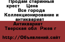 Продам старинный крест  › Цена ­ 20 000 - Все города Коллекционирование и антиквариат » Антиквариат   . Тверская обл.,Ржев г.